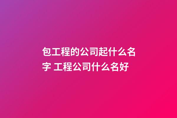 包工程的公司起什么名字 工程公司什么名好-第1张-公司起名-玄机派